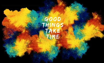 Good things take time 